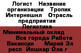 Логист › Название организации ­ Тропик Интернешнл › Отрасль предприятия ­ Логистика › Минимальный оклад ­ 40 000 - Все города Работа » Вакансии   . Марий Эл респ.,Йошкар-Ола г.